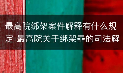 最高院绑架案件解释有什么规定 最高院关于绑架罪的司法解释