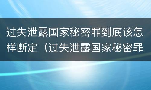 过失泄露国家秘密罪到底该怎样断定（过失泄露国家秘密罪到底该怎样断定责任）