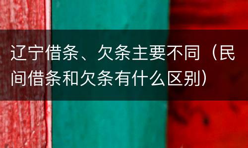 辽宁借条、欠条主要不同（民间借条和欠条有什么区别）