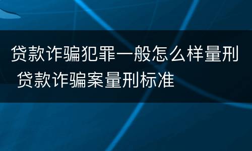 贷款诈骗犯罪一般怎么样量刑 贷款诈骗案量刑标准