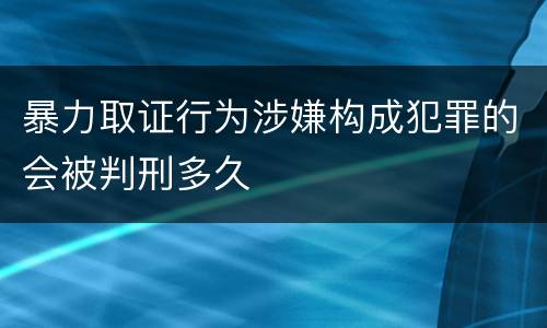 暴力取证行为涉嫌构成犯罪的会被判刑多久