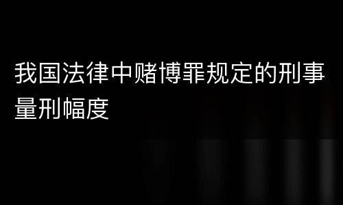 我国法律中赌博罪规定的刑事量刑幅度