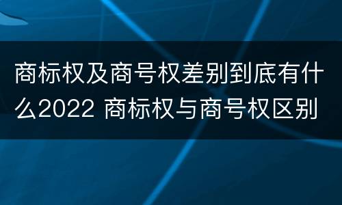商标权及商号权差别到底有什么2022 商标权与商号权区别