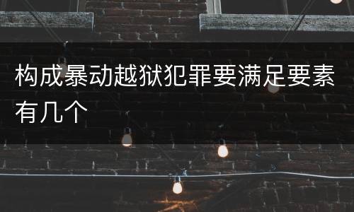 构成暴动越狱犯罪要满足要素有几个