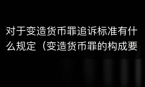 对于变造货币罪追诉标准有什么规定（变造货币罪的构成要件）