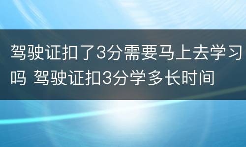 驾驶证扣了3分需要马上去学习吗 驾驶证扣3分学多长时间