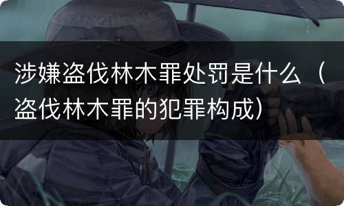 涉嫌盗伐林木罪处罚是什么（盗伐林木罪的犯罪构成）