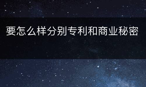 要怎么样分别专利和商业秘密