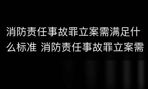 消防责任事故罪立案需满足什么标准 消防责任事故罪立案需满足什么标准要求