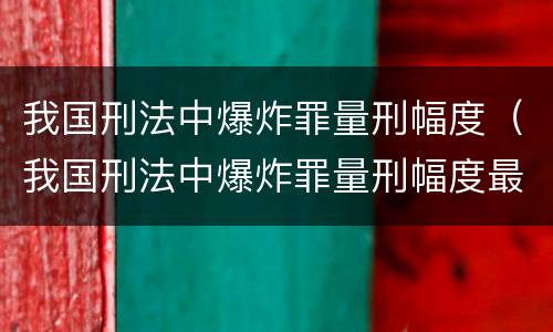 我国刑法中爆炸罪量刑幅度（我国刑法中爆炸罪量刑幅度最大的是）