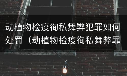动植物检疫徇私舞弊犯罪如何处罚（动植物检疫徇私舞弊罪犯罪主体）