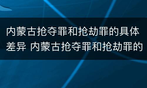 内蒙古抢夺罪和抢劫罪的具体差异 内蒙古抢夺罪和抢劫罪的具体差异是