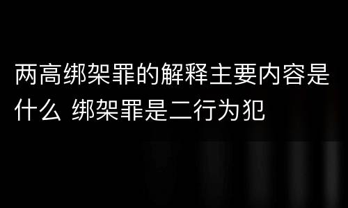 两高绑架罪的解释主要内容是什么 绑架罪是二行为犯