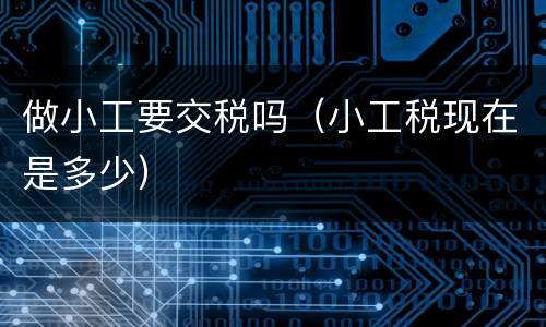 做小工要交税吗（小工税现在是多少）