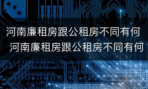河南廉租房跟公租房不同有何 河南廉租房跟公租房不同有何区别