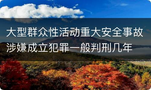 大型群众性活动重大安全事故涉嫌成立犯罪一般判刑几年