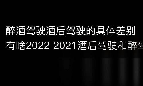 醉酒驾驶酒后驾驶的具体差别有啥2022 2021酒后驾驶和醉驾的区别