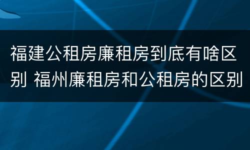 福建公租房廉租房到底有啥区别 福州廉租房和公租房的区别