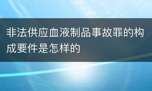 非法供应血液制品事故罪的构成要件是怎样的