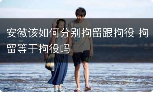 安徽该如何分别拘留跟拘役 拘留等于拘役吗