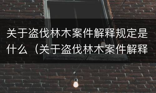 关于盗伐林木案件解释规定是什么（关于盗伐林木案件解释规定是什么法律）