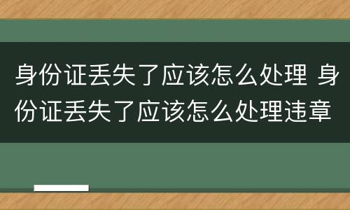 身份证丢失了应该怎么处理 身份证丢失了应该怎么处理违章