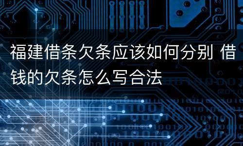 福建借条欠条应该如何分别 借钱的欠条怎么写合法