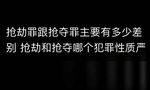 抢劫罪跟抢夺罪主要有多少差别 抢劫和抢夺哪个犯罪性质严重