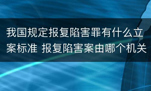 我国规定报复陷害罪有什么立案标准 报复陷害案由哪个机关管辖