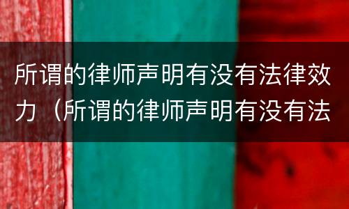 所谓的律师声明有没有法律效力（所谓的律师声明有没有法律效力呢）