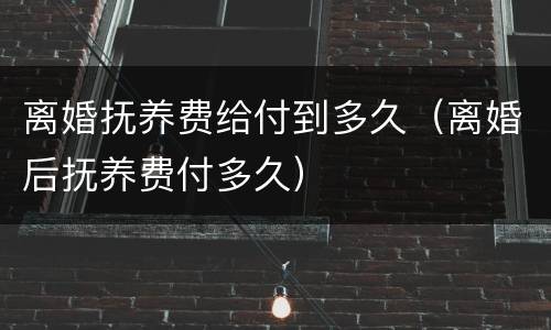 离婚抚养费给付到多久（离婚后抚养费付多久）