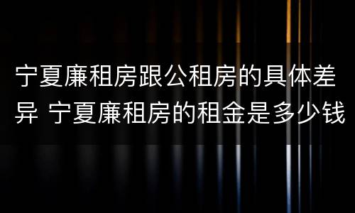 宁夏廉租房跟公租房的具体差异 宁夏廉租房的租金是多少钱