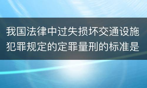 我国法律中过失损坏交通设施犯罪规定的定罪量刑的标准是怎样的
