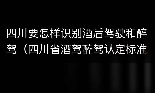 四川要怎样识别酒后驾驶和醉驾（四川省酒驾醉驾认定标准）