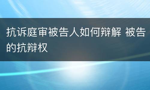 抗诉庭审被告人如何辩解 被告的抗辩权