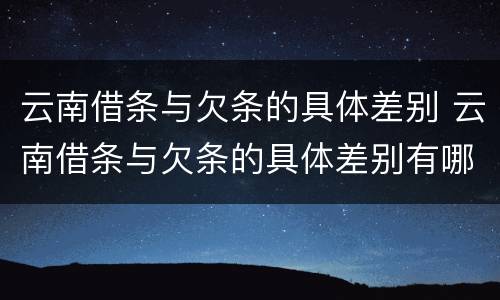 云南借条与欠条的具体差别 云南借条与欠条的具体差别有哪些