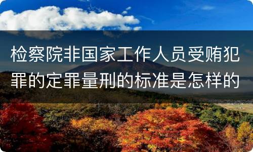 检察院非国家工作人员受贿犯罪的定罪量刑的标准是怎样的