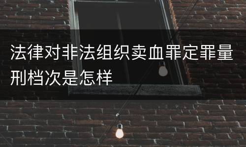 法律对非法组织卖血罪定罪量刑档次是怎样