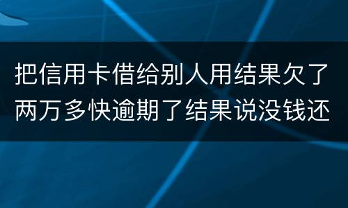 把信用卡借给别人用结果欠了两万多快逾期了结果说没钱还想知道如何处理