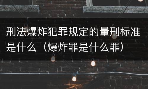 刑法爆炸犯罪规定的量刑标准是什么（爆炸罪是什么罪）