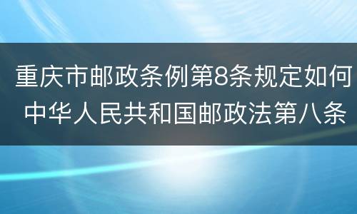 重庆市邮政条例第8条规定如何 中华人民共和国邮政法第八条第二款规定