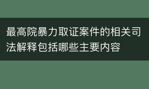 最高院暴力取证案件的相关司法解释包括哪些主要内容