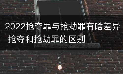 2022抢夺罪与抢劫罪有啥差异 抢夺和抢劫罪的区别