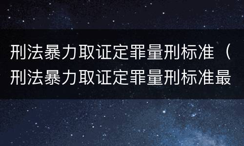 刑法暴力取证定罪量刑标准（刑法暴力取证定罪量刑标准最新）