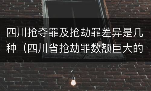 四川抢夺罪及抢劫罪差异是几种（四川省抢劫罪数额巨大的标准）
