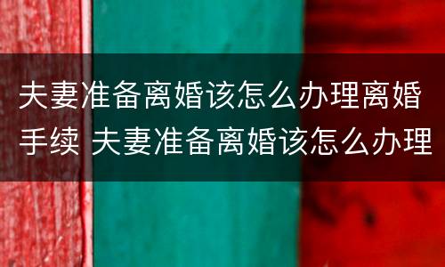 夫妻准备离婚该怎么办理离婚手续 夫妻准备离婚该怎么办理离婚手续呢