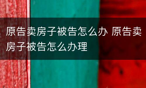 原告卖房子被告怎么办 原告卖房子被告怎么办理