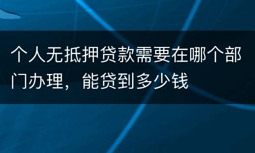 个人无抵押贷款需要在哪个部门办理，能贷到多少钱