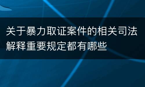 关于暴力取证案件的相关司法解释重要规定都有哪些