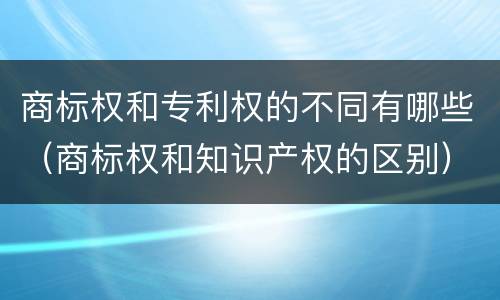 商标权和专利权的不同有哪些（商标权和知识产权的区别）